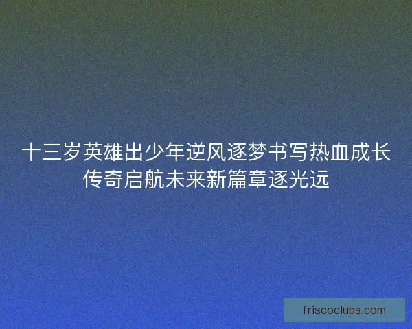 十三岁英雄出少年逆风逐梦书写热血成长传奇启航未来新篇章逐光远