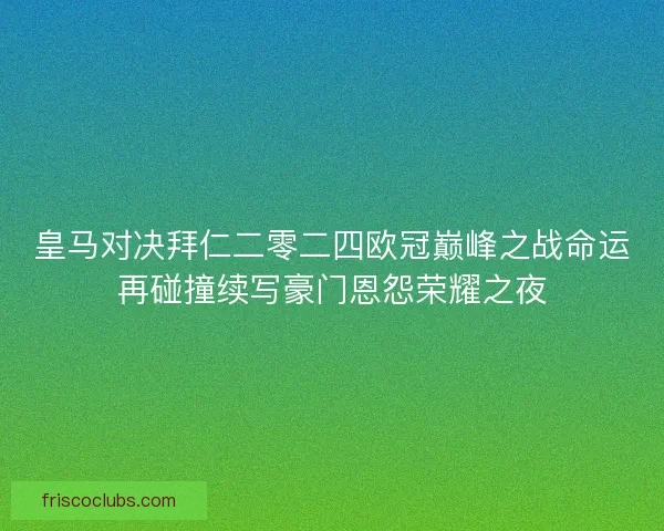 皇马对决拜仁二零二四欧冠巅峰之战命运再碰撞续写豪门恩怨荣耀之夜