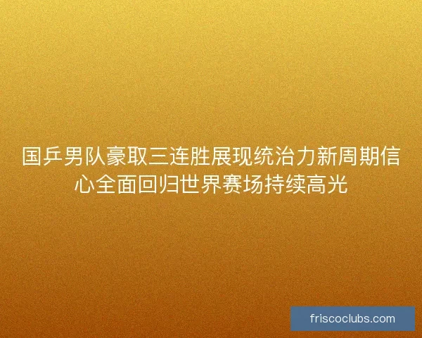 国乒男队豪取三连胜展现统治力新周期信心全面回归世界赛场持续高光