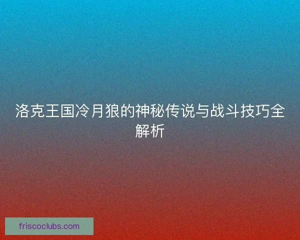 洛克王国冷月狼的神秘传说与战斗技巧全解析