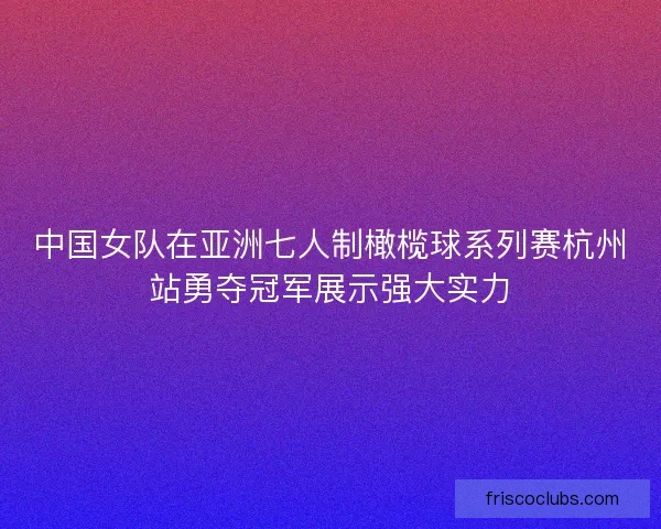 中国女队在亚洲七人制橄榄球系列赛杭州站勇夺冠军展示强大实力