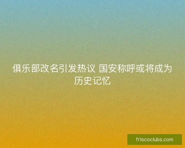 俱乐部改名引发热议 国安称呼或将成为历史记忆