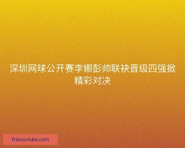 深圳网球公开赛李娜彭帅联袂晋级四强掀精彩对决